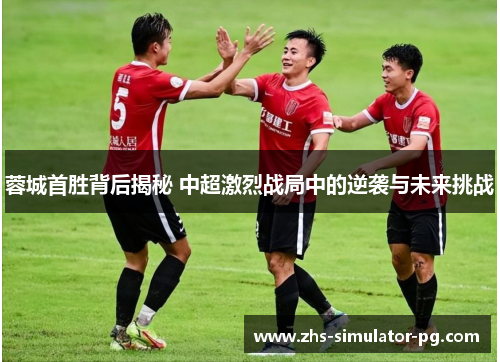 蓉城首胜背后揭秘 中超激烈战局中的逆袭与未来挑战 蓉城首胜背后揭秘 中超激烈战局中的逆袭与未来挑战