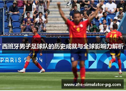 西班牙男子足球队的历史成就与全球影响力解析 西班牙男子足球队的历史成就与全球影响力解析