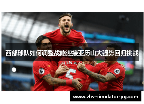 西部球队如何调整战略迎接亚历山大强势回归挑战 西部球队如何调整战略迎接亚历山大强势回归挑战