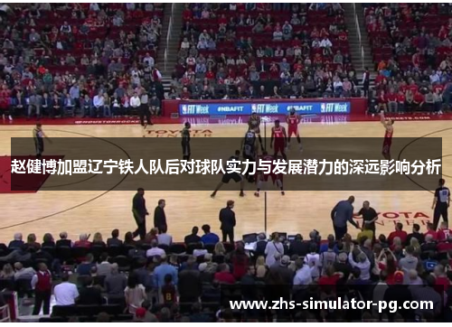 赵健博加盟辽宁铁人队后对球队实力与发展潜力的深远影响分析 赵健博加盟辽宁铁人队后对球队实力与发展潜力的深远影响分析