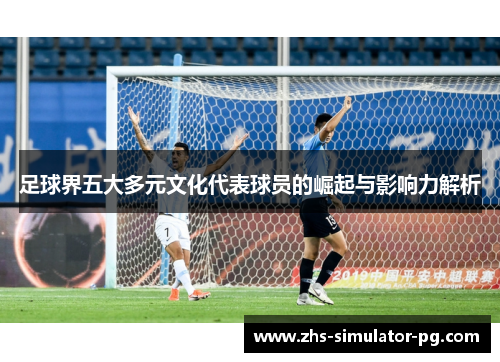 足球界五大多元文化代表球员的崛起与影响力解析 足球界五大多元文化代表球员的崛起与影响力解析