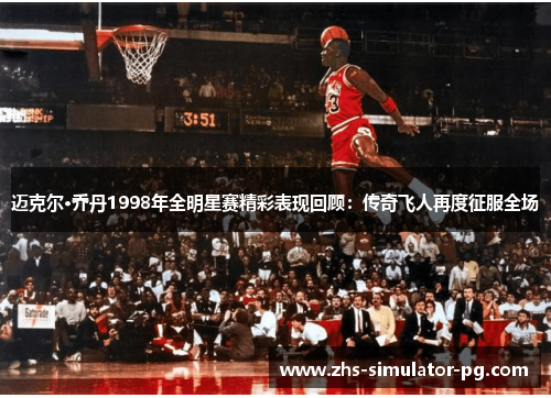 迈克尔·乔丹1998年全明星赛精彩表现回顾:传奇飞人再度征服全场 迈克尔·乔丹1998年全明星赛精彩表现回顾:传奇飞人再度征服全场