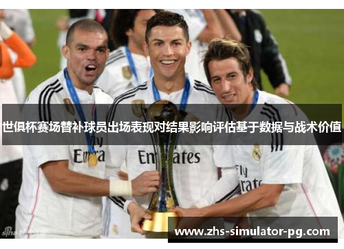 世俱杯赛场替补球员出场表现对结果影响评估基于数据与战术价值 世俱杯赛场替补球员出场表现对结果影响评估基于数据与战术价值