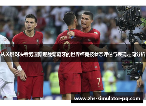从关键对决看努涅斯迎战葡萄牙的世界杯竞技状态评估与表现走向分析