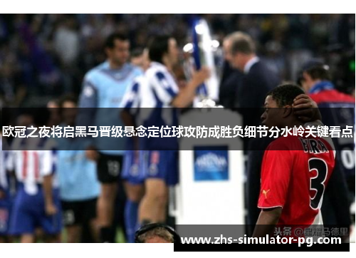 欧冠之夜将启黑马晋级悬念定位球攻防成胜负细节分水岭关键看点 欧冠之夜将启黑马晋级悬念定位球攻防成胜负细节分水岭关键看点