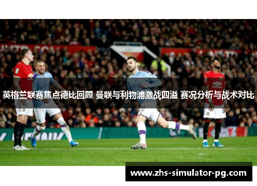 英格兰联赛焦点德比回顾 曼联与利物浦激战四溢 赛况分析与战术对比