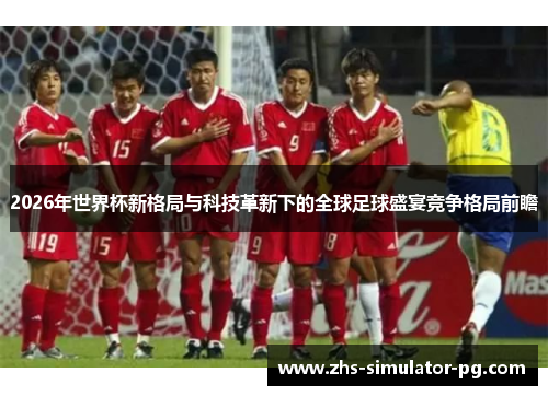 2026年世界杯新格局与科技革新下的全球足球盛宴竞争格局前瞻