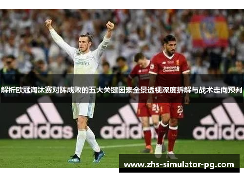 解析欧冠淘汰赛对阵成败的五大关键因素全景透视深度拆解与战术走向预判 解析欧冠淘汰赛对阵成败的五大关键因素全景透视深度拆解与战术走向预判