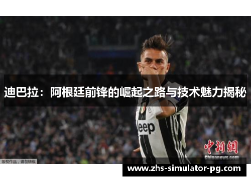 迪巴拉:阿根廷前锋的崛起之路与技术魅力揭秘 迪巴拉:阿根廷前锋的崛起之路与技术魅力揭秘
