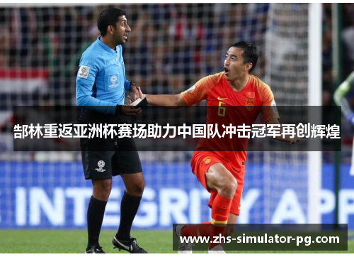 郜林重返亚洲杯赛场助力中国队冲击冠军再创辉煌 郜林重返亚洲杯赛场助力中国队冲击冠军再创辉煌