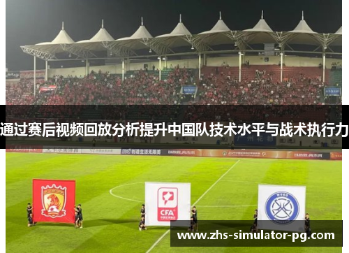 通过赛后视频回放分析提升中国队技术水平与战术执行力 通过赛后视频回放分析提升中国队技术水平与战术执行力