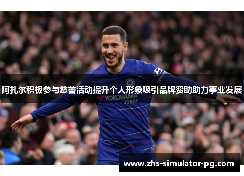 阿扎尔积极参与慈善活动提升个人形象吸引品牌赞助助力事业发展 阿扎尔积极参与慈善活动提升个人形象吸引品牌赞助助力事业发展