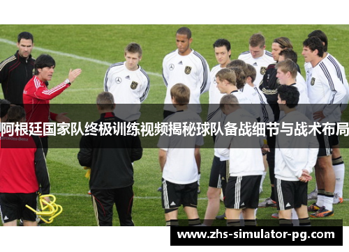 阿根廷国家队终极训练视频揭秘球队备战细节与战术布局 阿根廷国家队终极训练视频揭秘球队备战细节与战术布局