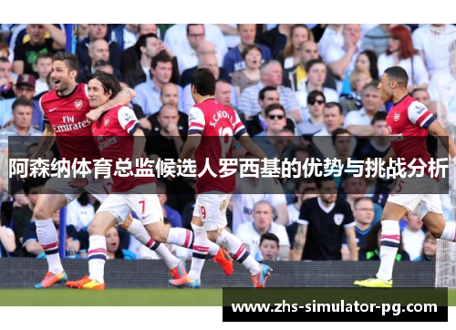 阿森纳体育总监候选人罗西基的优势与挑战分析 阿森纳体育总监候选人罗西基的优势与挑战分析