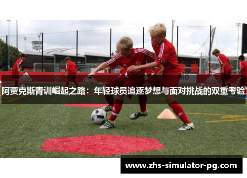 阿贾克斯青训崛起之路：年轻球员追逐梦想与面对挑战的双重考验