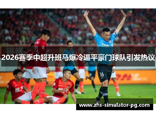 2026赛季中超升班马爆冷逼平豪门球队引发热议 2026赛季中超升班马爆冷逼平豪门球队引发热议