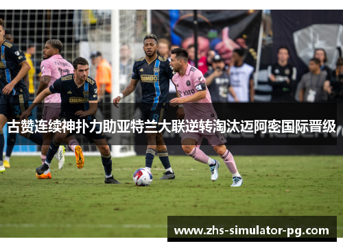 古赞连续神扑力助亚特兰大联逆转淘汰迈阿密国际晋级 古赞连续神扑力助亚特兰大联逆转淘汰迈阿密国际晋级