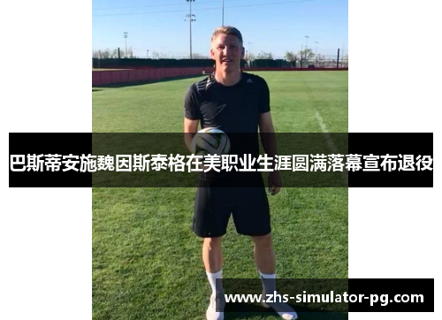 巴斯蒂安施魏因斯泰格在美职业生涯圆满落幕宣布退役