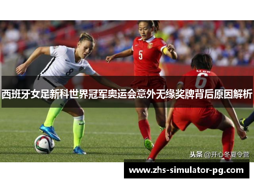 西班牙女足新科世界冠军奥运会意外无缘奖牌背后原因解析