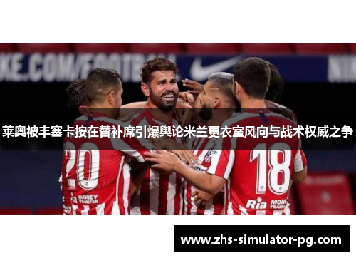 莱奥被丰塞卡按在替补席引爆舆论米兰更衣室风向与战术权威之争