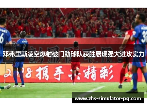 邓弗里斯凌空爆射破门助球队获胜展现强大进攻实力