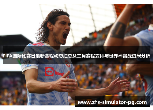 FIFA国际比赛日最新赛程动态汇总及三月赛程安排与世界杯备战进展分析