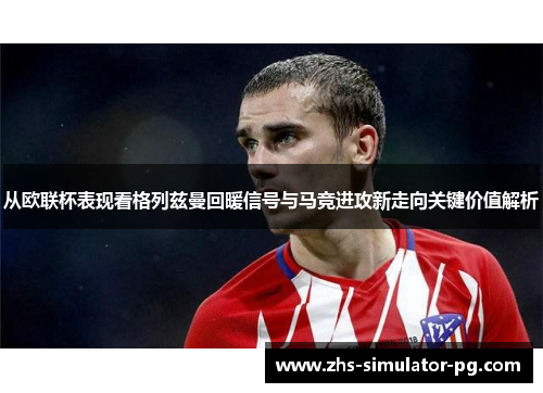 从欧联杯表现看格列兹曼回暖信号与马竞进攻新走向关键价值解析