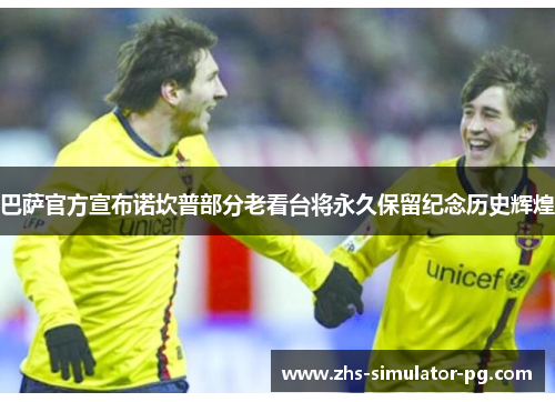 巴萨官方宣布诺坎普部分老看台将永久保留纪念历史辉煌 巴萨官方宣布诺坎普部分老看台将永久保留纪念历史辉煌