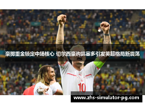 豪掷重金锁定中场核心 切尔西豪购凯塞多引发英超格局新震荡 豪掷重金锁定中场核心 切尔西豪购凯塞多引发英超格局新震荡