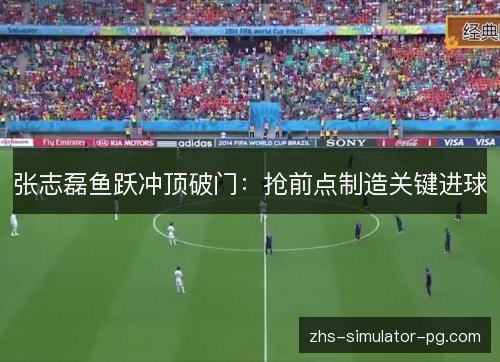 张志磊鱼跃冲顶破门:抢前点制造关键进球 张志磊鱼跃冲顶破门:抢前点制造关键进球