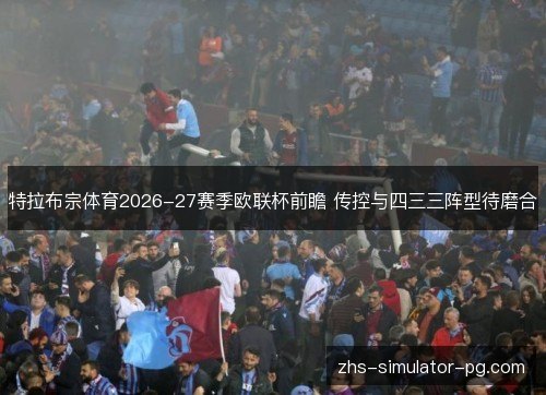 特拉布宗体育2026-27赛季欧联杯前瞻 传控与四三三阵型待磨合